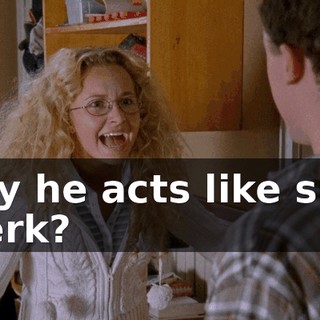 Why he acts like such a jerk?