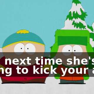 The next time she's going to kick your ass,