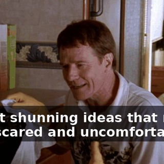 about shunning ideas that make you scared and uncomfortable.