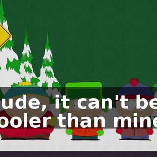 Dude, it can't be cooler than mine.