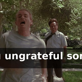 You ungrateful son of a...