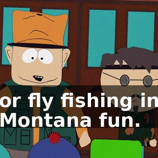or fly fishing in Montana fun.