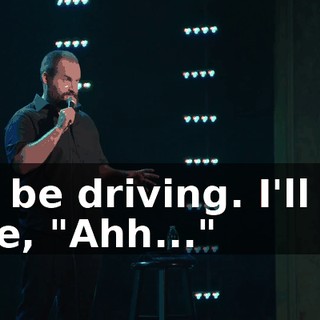 I'll be driving. I'll be like, "Ahh..."