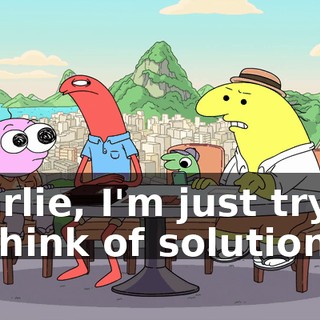 Charlie, I'm just trying to think of solutions.
