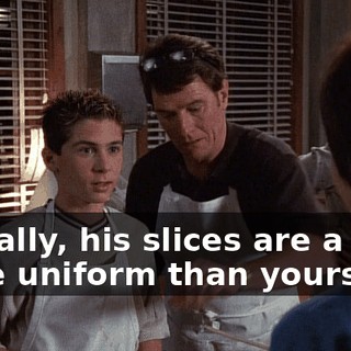 Actually, his slices are a little more uniform than yours.