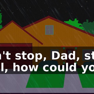 Don't stop, Dad, stop! Well, how could you?