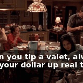 When you tip a valet, always fold your dollar up real tight.