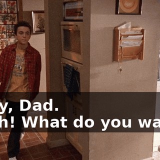 - Hey, Dad. - Aah! What do you want?!