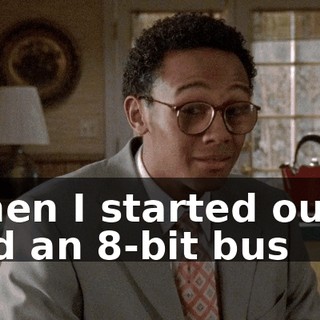 When I started out, I had an 8-bit bus