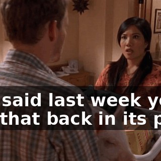 You said last week you'd put that back in its pen.