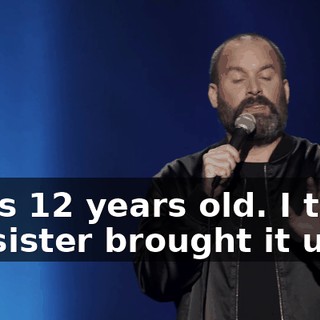 I was 12 years old. I think my sister brought it up.