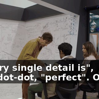 "Every single detail is", dot-dot-dot, "perfect". Okay?