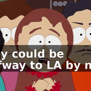 They could be halfway to LA by now.