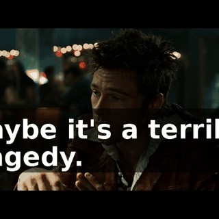 Maybe it's a terrible tragedy.