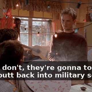 If you don't, they're gonna toss your butt back into military school.