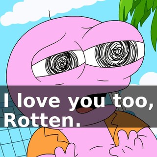 I love you too, Rotten.