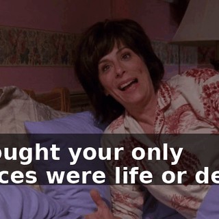 I thought your only choices were life or death.