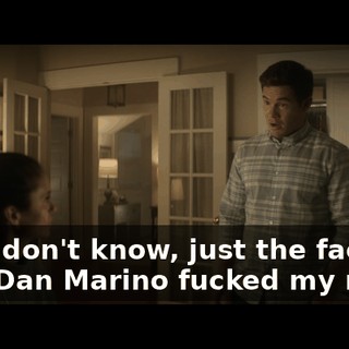 Oh, I don't know, just the fact that Dan Marino fucked my mom.