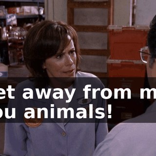 Get away from me, you animals!
