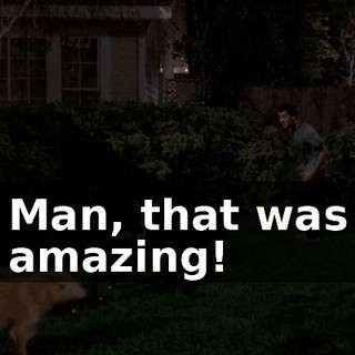 Man, that was amazing!