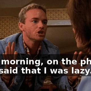 This morning, on the phone, you said that I was lazy.