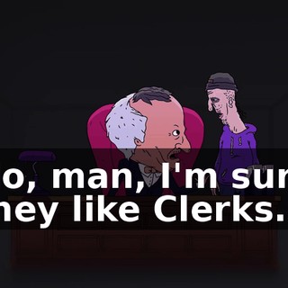 No, man, I'm sure they like Clerks.