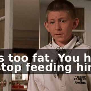 He's too fat. You have to stop feeding him.