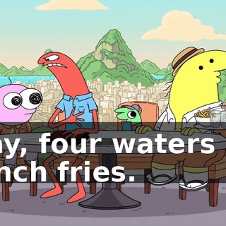 Okay, four waters and French fries.
