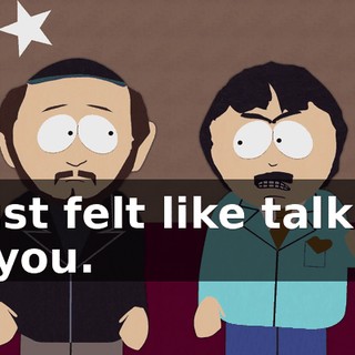I just felt like talking to you.