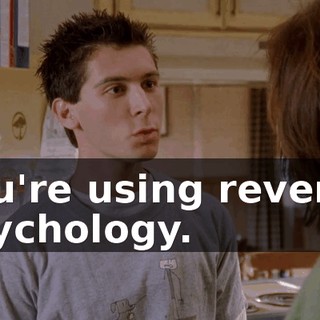 You're using reverse psychology.