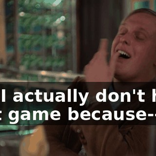No, I actually don't hate that game because--