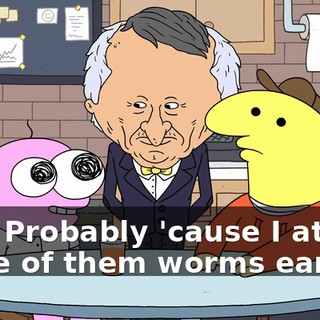 Yep. Probably 'cause I ate up some of them worms earlier.