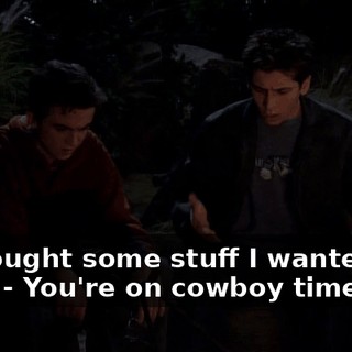 - I brought some stuff I wanted to burn. - You're on cowboy time now.