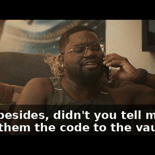 And, besides, didn't you tell me you gave them the code to the vault?