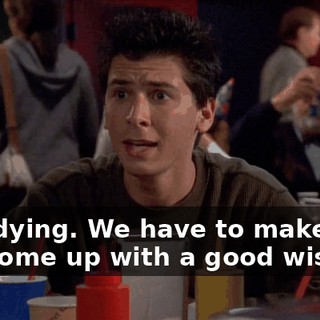 He's dying. We have to make sure you come up with a good wish.