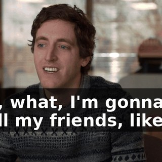 And, what, I'm gonna say to all my friends, like,