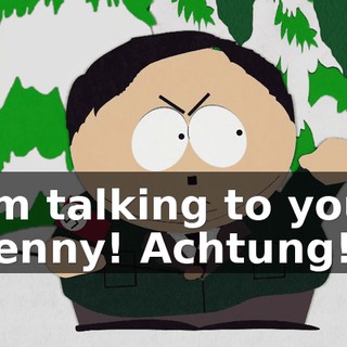 I'm talking to you, Kenny! Achtung!