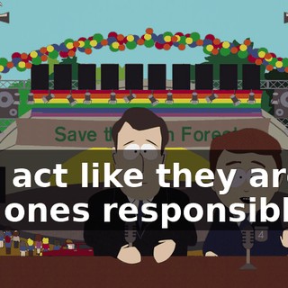 and act like they aren't the ones responsible