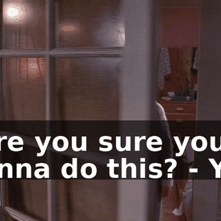 - Are you sure you wanna do this? - Yes.