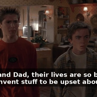 Mom and Dad, their lives are so boring, they invent stuff to be upset about.