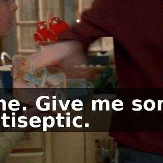 Fine. Give me some antiseptic.
