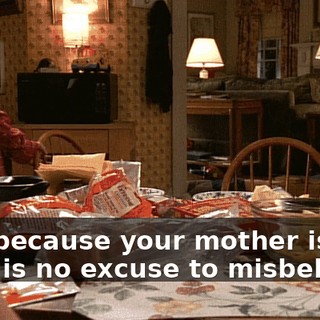 Just because your mother isn't here is no excuse to misbehave.