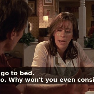 - Let's go to bed. - No, no. Why won't you even consider it?