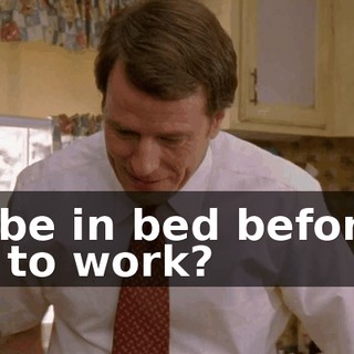 to be in bed before I go to work?