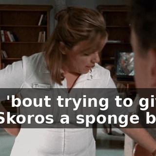 How 'bout trying to give Mr. Skoros a sponge bath?