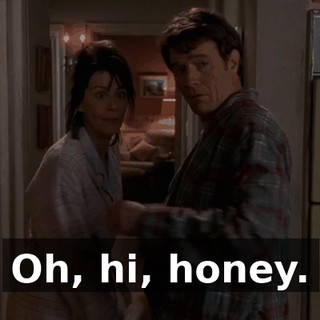 Oh, hi, honey.