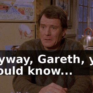 Anyway, Gareth, you should know...