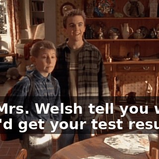 Did Mrs. Welsh tell you when they'd get your test results?