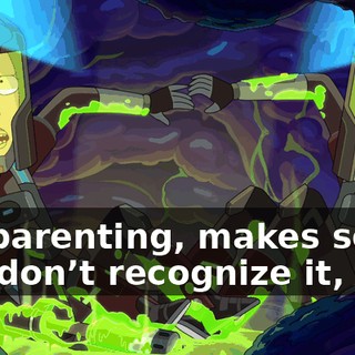I’m parenting, makes sense you don’t recognize it,