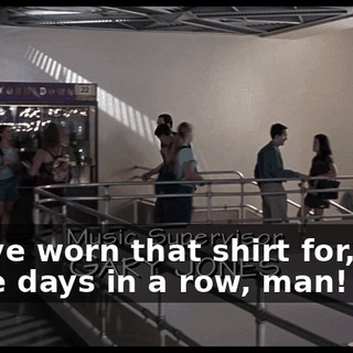 You've worn that shirt for, like, three days in a row, man!